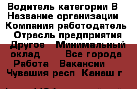 Водитель категории В › Название организации ­ Компания-работодатель › Отрасль предприятия ­ Другое › Минимальный оклад ­ 1 - Все города Работа » Вакансии   . Чувашия респ.,Канаш г.